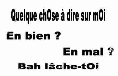 lache toi!!!di se ke tu pence de moi ke sa soi en mal ou en bien!!